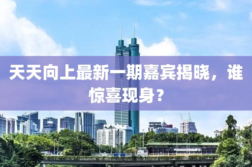 天天向上最新一期嘉賓揭曉，誰(shuí)驚喜現(xiàn)身？