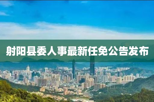 射陽縣委人事最新任免公告發(fā)布