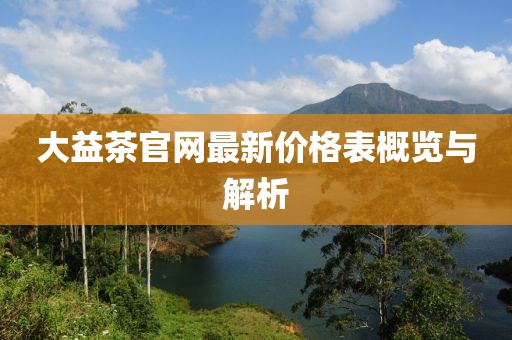 大益茶官網(wǎng)最新價(jià)格表概覽與解析