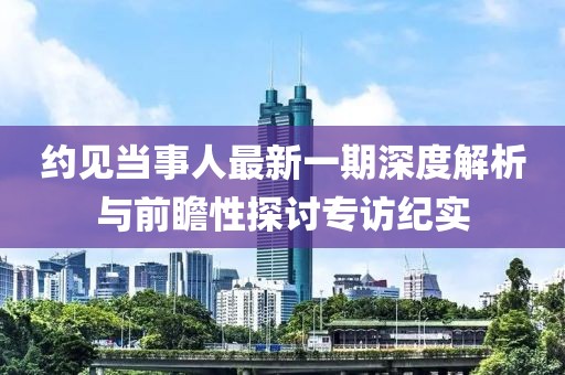 約見當事人最新一期深度解析與前瞻性探討專訪紀實