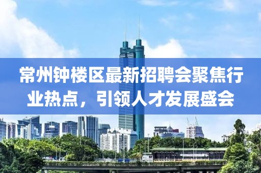 常州鐘樓區(qū)最新招聘會(huì)聚焦行業(yè)熱點(diǎn)，引領(lǐng)人才發(fā)展盛會(huì)