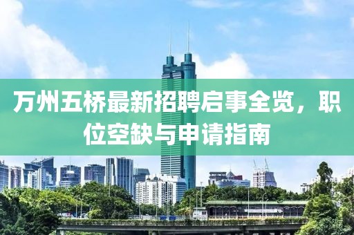 萬州五橋最新招聘啟事全覽，職位空缺與申請(qǐng)指南