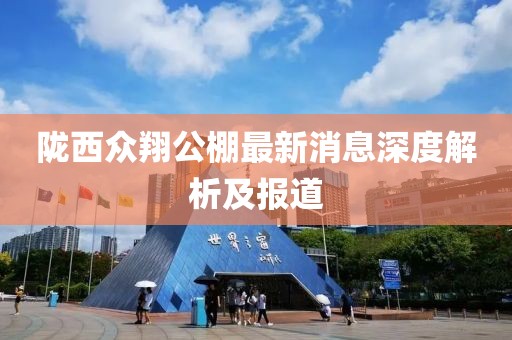 隴西眾翔公棚最新消息深度解析及報(bào)道