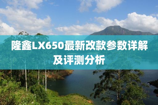 隆鑫LX650最新改款參數(shù)詳解及評測分析