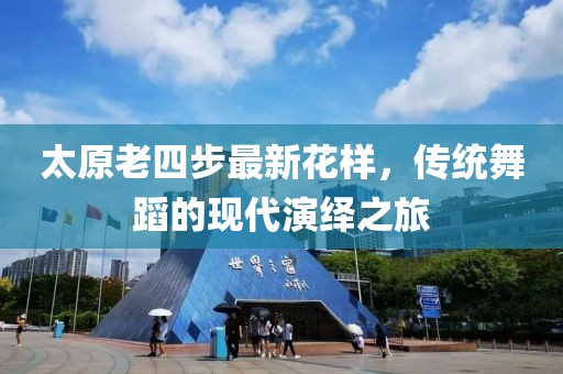 太原老四步最新花樣，傳統(tǒng)舞蹈的現(xiàn)代演繹之旅