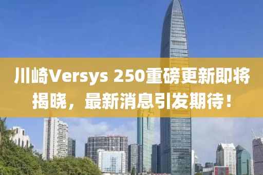 川崎Versys 250重磅更新即將揭曉，最新消息引發(fā)期待！