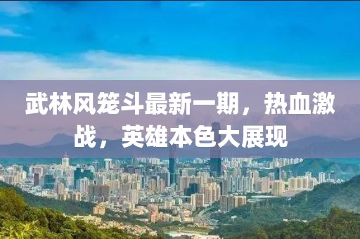 武林風(fēng)籠斗最新一期，熱血激戰(zhàn)，英雄本色大展現(xiàn)