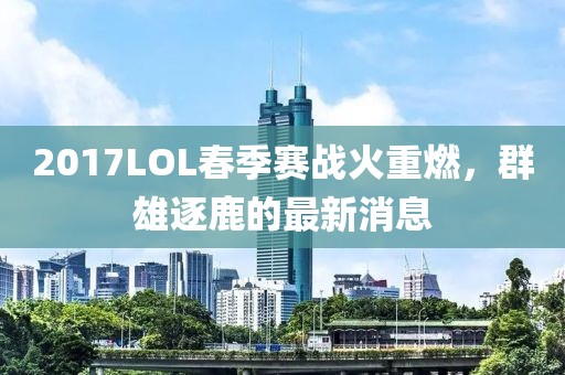 2017LOL春季賽戰(zhàn)火重燃，群雄逐鹿的最新消息