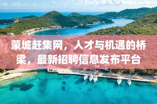 蒙城趕集網(wǎng)，人才與機(jī)遇的橋梁，最新招聘信息發(fā)布平臺(tái)