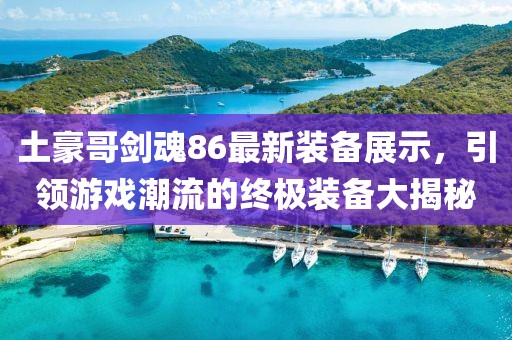 土豪哥劍魂86最新裝備展示，引領(lǐng)游戲潮流的終極裝備大揭秘