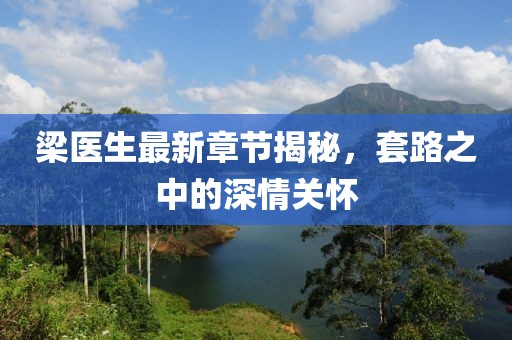 梁醫(yī)生最新章節(jié)揭秘，套路之中的深情關(guān)懷