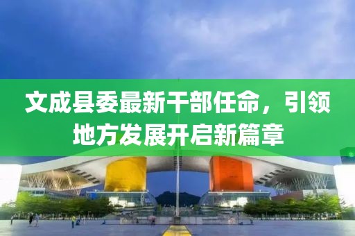 文成縣委最新干部任命，引領地方發(fā)展開啟新篇章