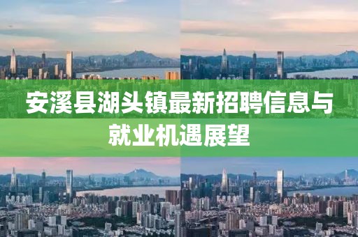 安溪縣湖頭鎮(zhèn)最新招聘信息與就業(yè)機遇展望
