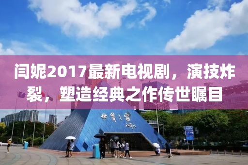 閆妮2017最新電視劇，演技炸裂，塑造經(jīng)典之作傳世矚目