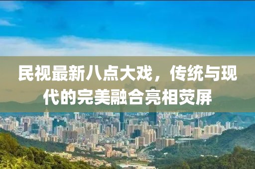 民視最新八點(diǎn)大戲，傳統(tǒng)與現(xiàn)代的完美融合亮相熒屏