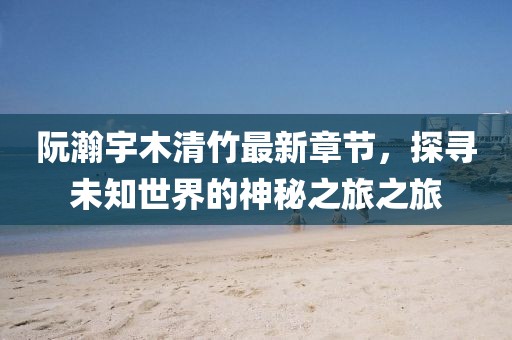 阮瀚宇木清竹最新章節(jié)，探尋未知世界的神秘之旅之旅