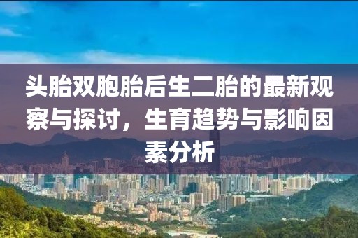 頭胎雙胞胎后生二胎的最新觀察與探討，生育趨勢與影響因素分析