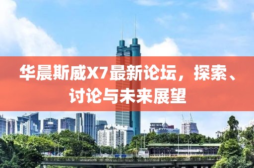 華晨斯威X7最新論壇，探索、討論與未來(lái)展望