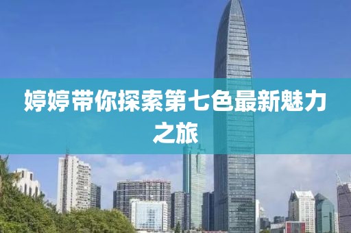 婷婷帶你探索第七色最新魅力之旅
