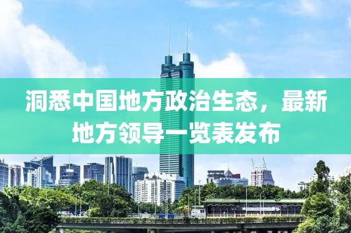 洞悉中國地方政治生態(tài)，最新地方領(lǐng)導(dǎo)一覽表發(fā)布