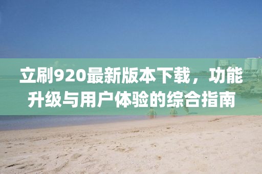 立刷920最新版本下載，功能升級與用戶體驗(yàn)的綜合指南