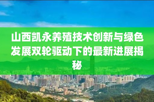 山西凱永養(yǎng)殖技術(shù)創(chuàng)新與綠色發(fā)展雙輪驅(qū)動下的最新進(jìn)展揭秘