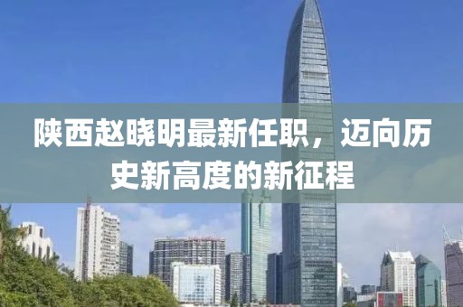 陜西趙曉明最新任職，邁向歷史新高度的新征程