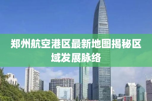 鄭州航空港區(qū)最新地圖揭秘區(qū)域發(fā)展脈絡(luò)