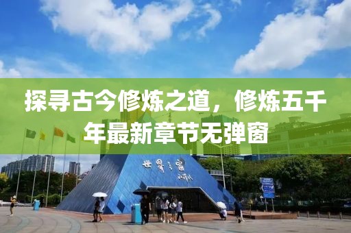 探尋古今修煉之道，修煉五千年最新章節(jié)無彈窗