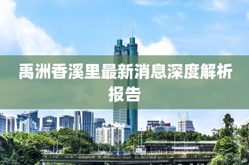 禹洲香溪里最新消息深度解析報(bào)告