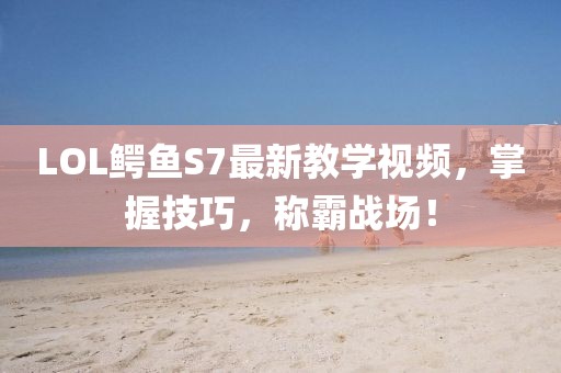 LOL鱷魚S7最新教學視頻，掌握技巧，稱霸戰(zhàn)場！