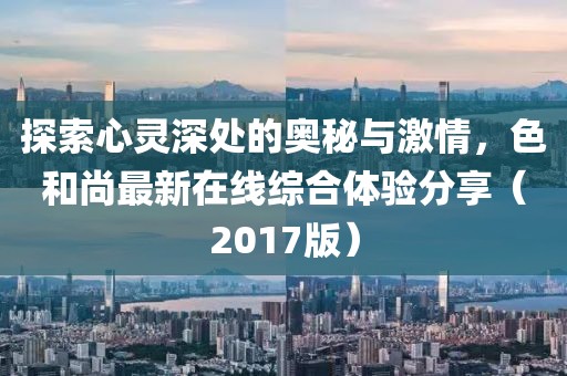 探索心靈深處的奧秘與激情，色和尚最新在線綜合體驗分享（2017版）