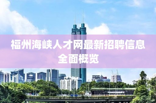 福州海峽人才網(wǎng)最新招聘信息全面概覽