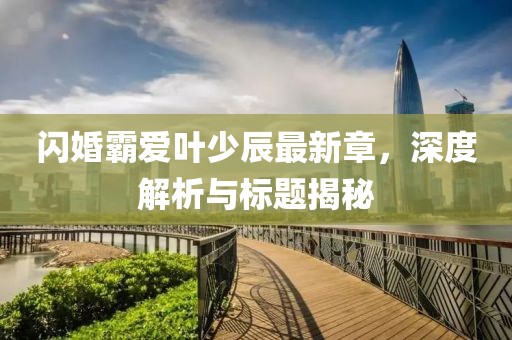 閃婚霸愛(ài)葉少辰最新章，深度解析與標(biāo)題揭秘