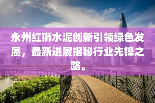 永州紅獅水泥創(chuàng)新引領(lǐng)綠色發(fā)展，最新進(jìn)展揭秘行業(yè)先鋒之路。