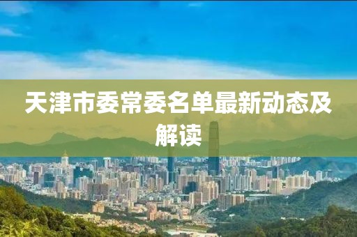 天津市委常委名單最新動態(tài)及解讀