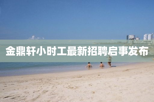 金鼎軒小時工最新招聘啟事發(fā)布