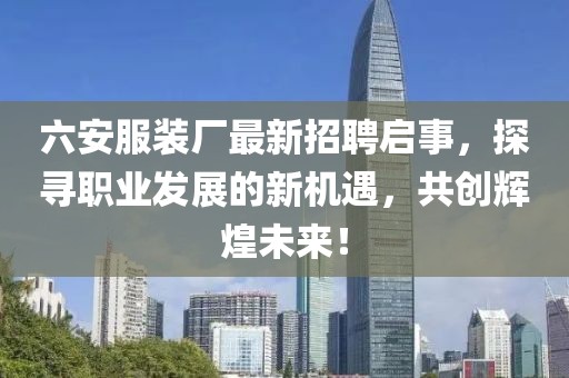 六安服裝廠最新招聘啟事，探尋職業(yè)發(fā)展的新機遇，共創(chuàng)輝煌未來！