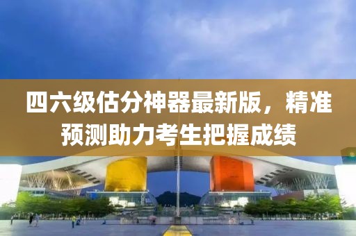 四六級估分神器最新版，精準預測助力考生把握成績