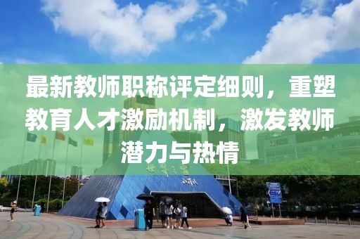 最新教師職稱評(píng)定細(xì)則，重塑教育人才激勵(lì)機(jī)制，激發(fā)教師潛力與熱情