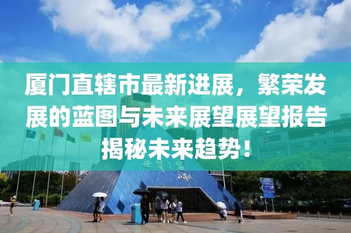 廈門直轄市最新進(jìn)展，繁榮發(fā)展的藍(lán)圖與未來展望展望報告揭秘未來趨勢！