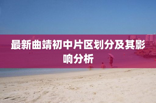 最新曲靖初中片區(qū)劃分及其影響分析