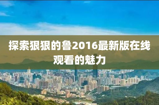 探索狠狠的魯2016最新版在線觀看的魅力