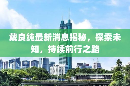 戴良純最新消息揭秘，探索未知，持續(xù)前行之路
