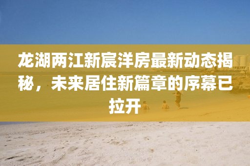 龍湖兩江新宸洋房最新動態(tài)揭秘，未來居住新篇章的序幕已拉開