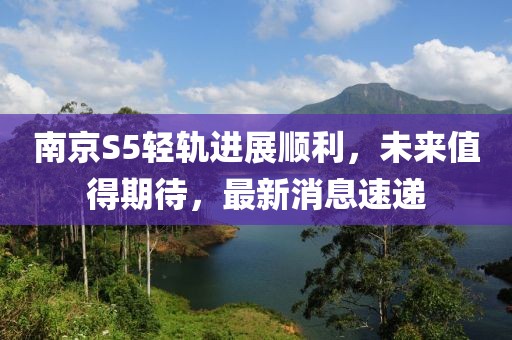 南京S5輕軌進(jìn)展順利，未來值得期待，最新消息速遞