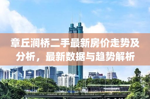 章丘澗橋二手最新房?jī)r(jià)走勢(shì)及分析，最新數(shù)據(jù)與趨勢(shì)解析