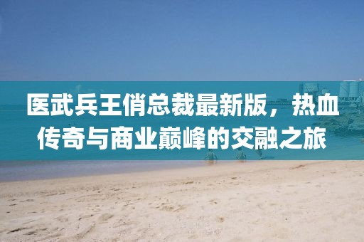 醫(yī)武兵王俏總裁最新版，熱血傳奇與商業(yè)巔峰的交融之旅