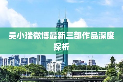 吳小瑞微博最新三部作品深度探析