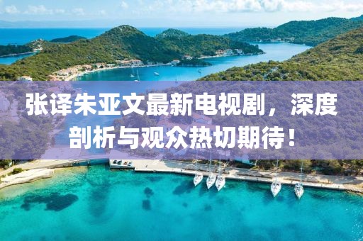 張譯朱亞文最新電視劇，深度剖析與觀眾熱切期待！